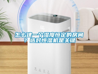 常見問題怎麽建一個濕度恒定的房間？選對恒濕機是關鍵