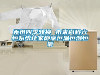知識百科無懼四季轉換 未來尚科六恒係統讓家靜享恒溫恒濕恒氧