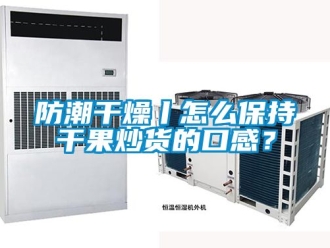 常見問題防潮幹燥丨怎麽保持幹果炒貨的口感？