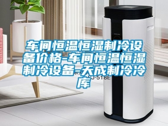 知識百科車間恒溫恒濕製冷設備價格-車間恒溫恒濕製冷設備-天成製冷冷庫