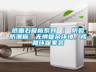 常見問題紙麵石膏板係列 ｜ 防裂防潮板：無懼複雜環境，成就環保家裝