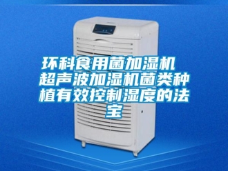 行業手机看片AV短片環科食用菌加濕機 超聲波加濕機菌類種植有效控製濕度的法寶