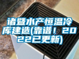 知識百科諸暨水產恒溫冷庫建造(靠譜！2022已更新)