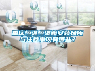 知識百科重慶恒溫恒濕箱安裝場所與注意事項有哪些？