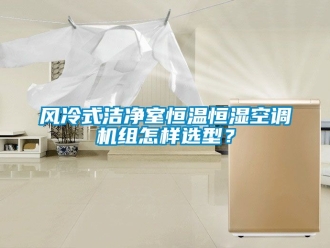 知識百科風冷式潔淨室恒溫恒濕空調機組怎樣選型？