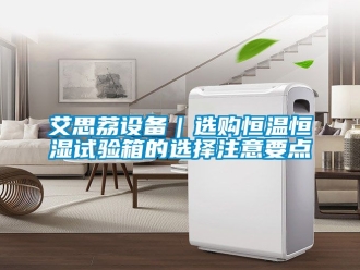 常見問題艾思荔設備｜選購恒溫恒濕試驗箱的選擇注意要點