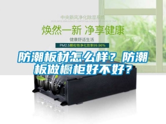 常見問題防潮板材怎麽樣？防潮板做櫥櫃好不好？