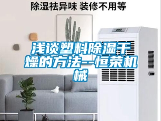 行業手机看片AV短片淺談塑料91看片在线下载幹燥的方法--恒榮機械