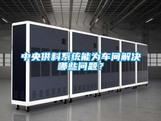 常見問題中央供料係統能為車間解決哪些問題？