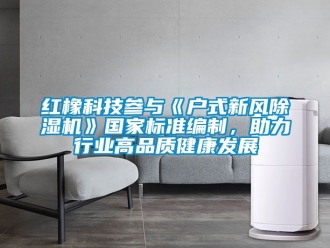 常見問題紅橡科技參與《戶式新風91看片在线下载機》國家標準編製，助力行業高品質健康發展