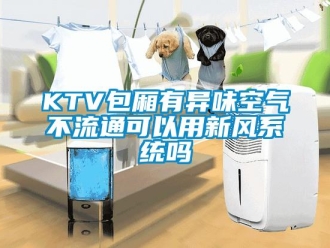 常見問題KTV包廂有異味空氣不流通可以用新風係統嗎