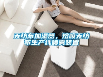 知識百科無紡布加濕器，熔噴無紡布生產線噴霧裝置