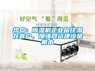 行業手机看片AV短片熱點：91看片在线下载機企業留住潛在客戶，加強網站建設是根本