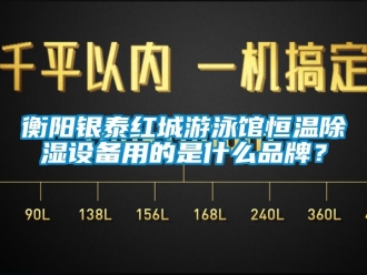 知識百科衡陽銀泰紅城遊泳館恒溫91看片在线下载設備用的是什麽品牌？