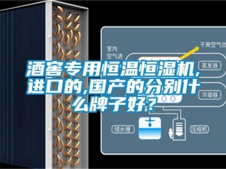 知識百科酒窖專用恒溫恒濕機,進口的,國產的分別什麽牌子好？