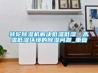 常見問題轉輪91看片在线下载機解決低溫低濕、高溫低濕環境的91看片在线下载問題_重複