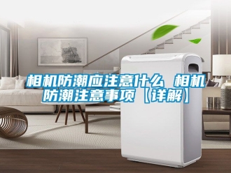 常見問題相機防潮應注意什麽 相機防潮注意事項【詳解】